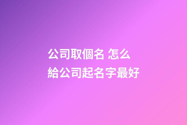 公司取個名 怎么給公司起名字最好-第1張-公司起名-玄機派